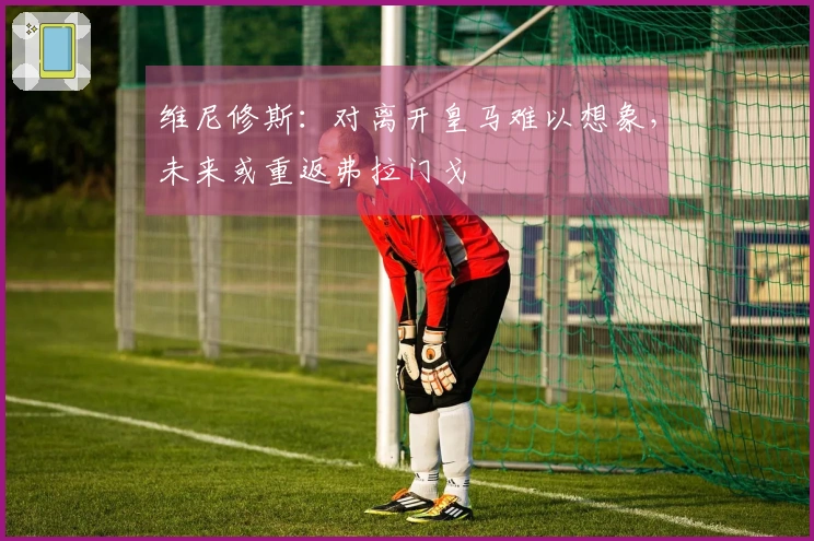 维尼修斯：对离开皇马难以想象，未来或重返弗拉门戈