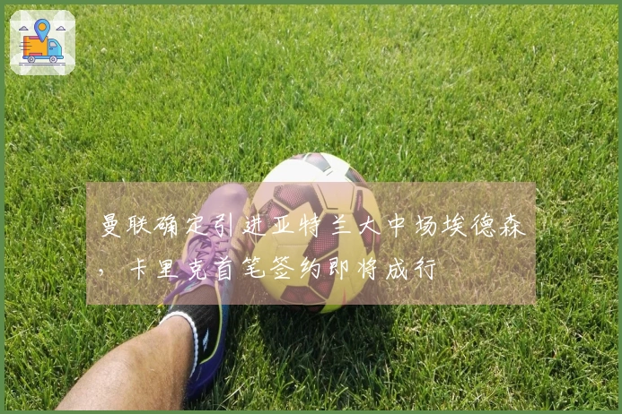 曼联确定引进亚特兰大中场埃德森，卡里克首笔签约即将成行